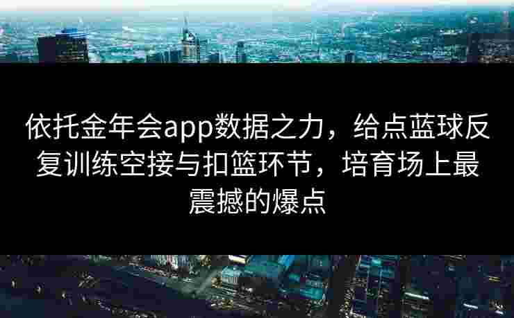 依托金年会app数据之力,给点蓝球反复训练空接与扣篮环节,培育场上最震撼的爆点 依托金年会app数据之力,给点蓝球反复训练空接与扣篮环节,培育场上最震撼的爆点