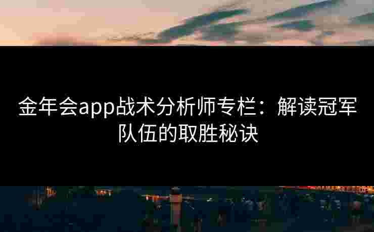 金年会app战术分析师专栏:解读冠军队伍的取胜秘诀 金年会app战术分析师专栏:解读冠军队伍的取胜秘诀