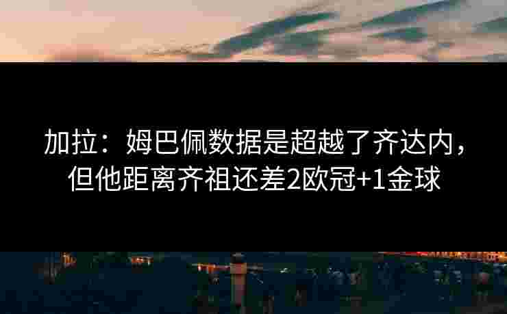 加拉:姆巴佩数据是超越了齐达内,但他距离齐祖还差2欧冠+1金球 加拉:姆巴佩数据是超越了齐达内,但他距离齐祖还差2欧冠+1金球