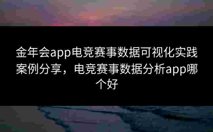 金年会app电竞赛事数据可视化实践案例分享,电竞赛事数据分析app哪个好 金年会app电竞赛事数据可视化实践案例分享,电竞赛事数据分析app哪个好