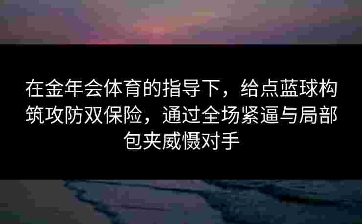 在金年会体育的指导下,给点蓝球构筑攻防双保险,通过全场紧逼与局部包夹威慑对手 在金年会体育的指导下,给点蓝球构筑攻防双保险,通过全场紧逼与局部包夹威慑对手