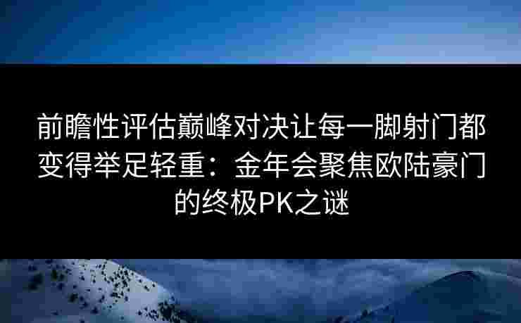 前瞻性评估巅峰对决让每一脚射门都变得举足轻重:金年会聚焦欧陆豪门的终极PK之谜 前瞻性评估巅峰对决让每一脚射门都变得举足轻重:金年会聚焦欧陆豪门的终极PK之谜