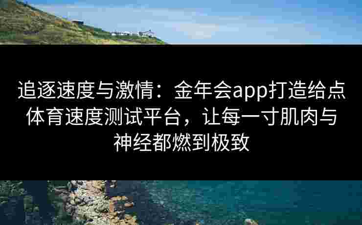 追逐速度与激情：金年会app打造给点体育速度测试平台，让每一寸肌肉与神经都燃到极致