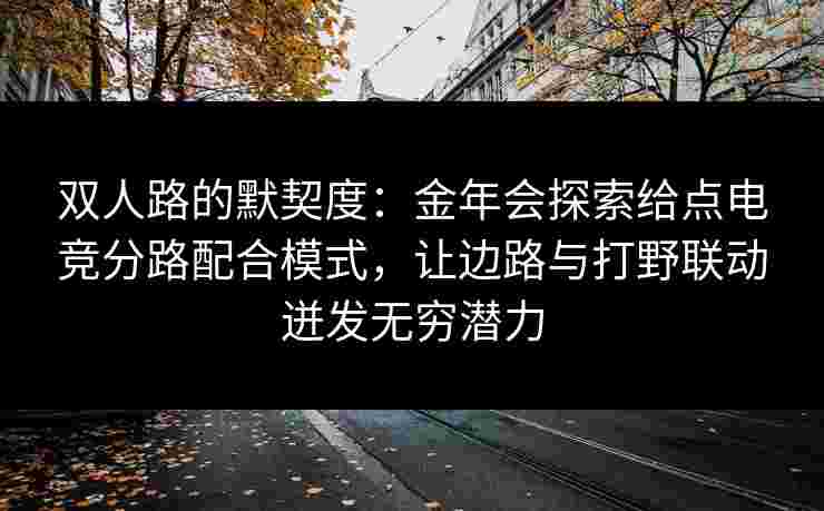 双人路的默契度:金年会探索给点电竞分路配合模式,让边路与打野联动迸发无穷潜力 双人路的默契度:金年会探索给点电竞分路配合模式,让边路与打野联动迸发无穷潜力