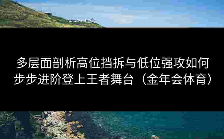 多层面剖析高位挡拆与低位强攻如何步步进阶登上王者舞台(金年会体育) 多层面剖析高位挡拆与低位强攻如何步步进阶登上王者舞台(金年会体育)
