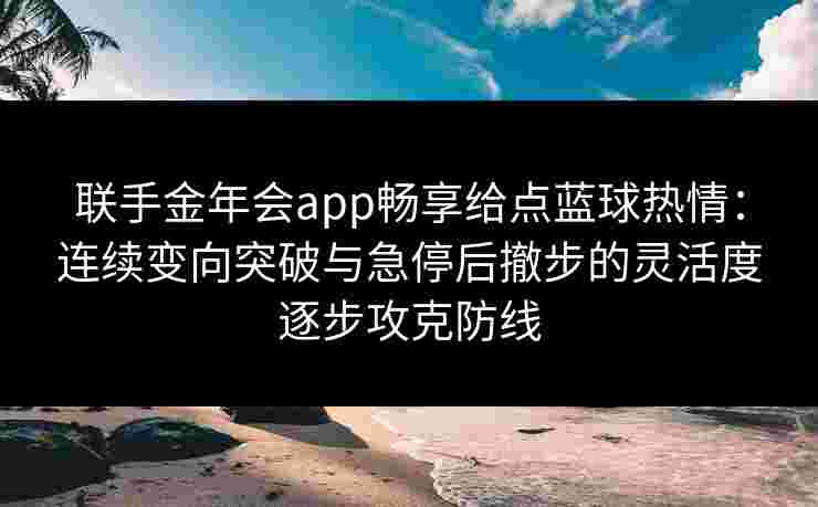 联手金年会app畅享给点蓝球热情:连续变向突破与急停后撤步的灵活度逐步攻克防线 联手金年会app畅享给点蓝球热情:连续变向突破与急停后撤步的灵活度逐步攻克防线