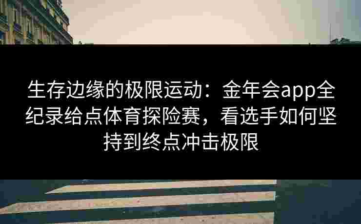 生存边缘的极限运动:金年会app全纪录给点体育探险赛,看选手如何坚持到终点冲击极限 生存边缘的极限运动:金年会app全纪录给点体育探险赛,看选手如何坚持到终点冲击极限