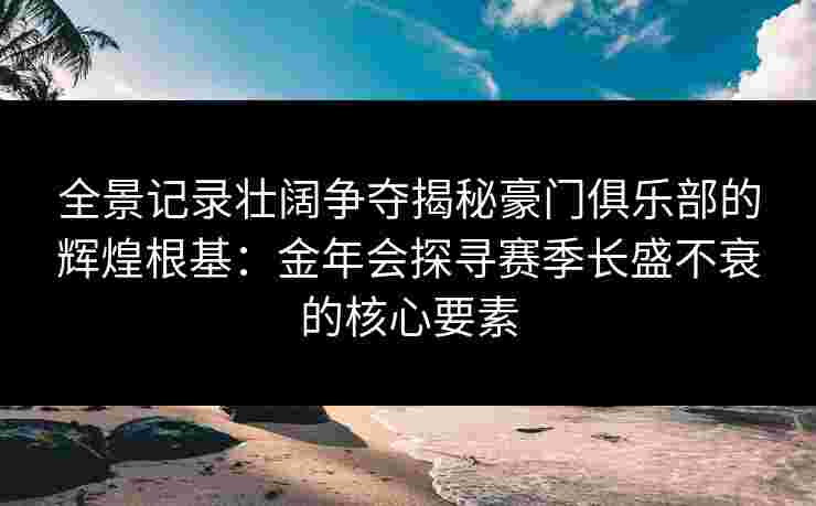 全景记录壮阔争夺揭秘豪门俱乐部的辉煌根基:金年会探寻赛季长盛不衰的核心要素 全景记录壮阔争夺揭秘豪门俱乐部的辉煌根基:金年会探寻赛季长盛不衰的核心要素