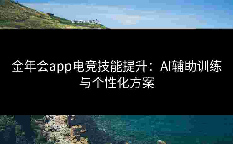 金年会app电竞技能提升：AI辅助训练与个性化方案