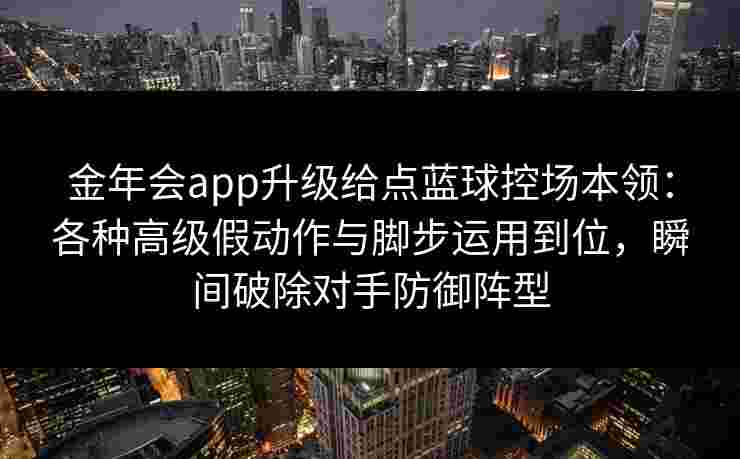 金年会app升级给点蓝球控场本领:各种高级假动作与脚步运用到位,瞬间破除对手防御阵型 金年会app升级给点蓝球控场本领:各种高级假动作与脚步运用到位,瞬间破除对手防御阵型