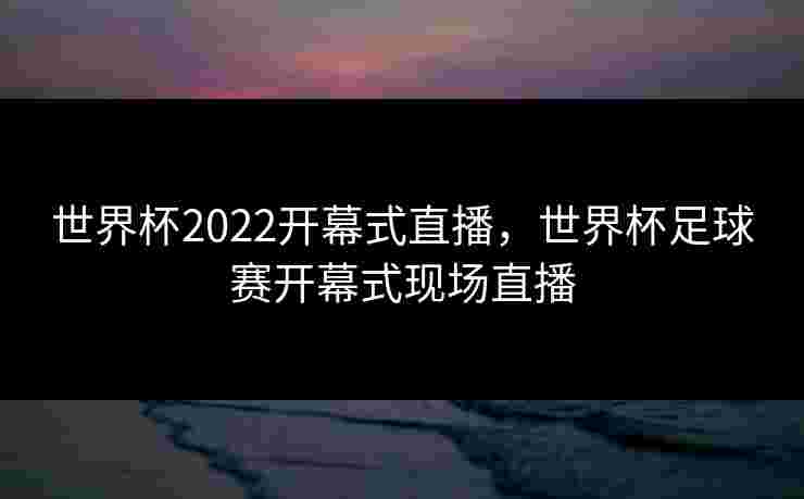 世界杯2022开幕式直播,世界杯足球赛开幕式现场直播 世界杯2022开幕式直播,世界杯足球赛开幕式现场直播