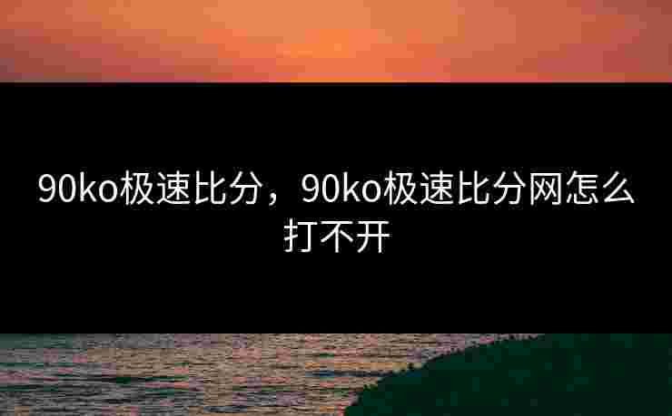 90ko极速比分,90ko极速比分网怎么打不开 90ko极速比分,90ko极速比分网怎么打不开