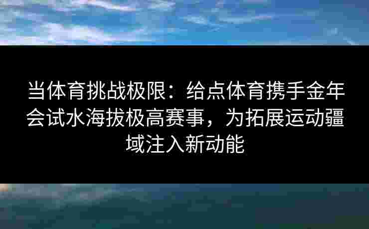 当体育挑战极限:给点体育携手金年会试水海拔极高赛事,为拓展运动疆域注入新动能 当体育挑战极限:给点体育携手金年会试水海拔极高赛事,为拓展运动疆域注入新动能