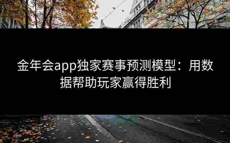 金年会app独家赛事预测模型:用数据帮助玩家赢得胜利 金年会app独家赛事预测模型:用数据帮助玩家赢得胜利