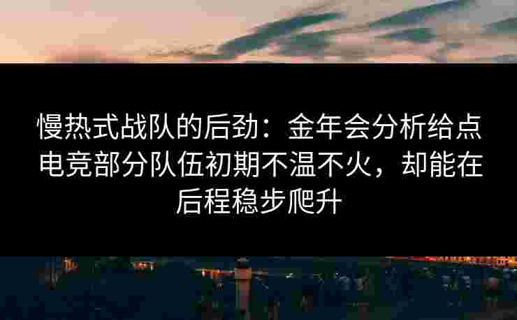 慢热式战队的后劲:金年会分析给点电竞部分队伍初期不温不火,却能在后程稳步爬升 慢热式战队的后劲:金年会分析给点电竞部分队伍初期不温不火,却能在后程稳步爬升