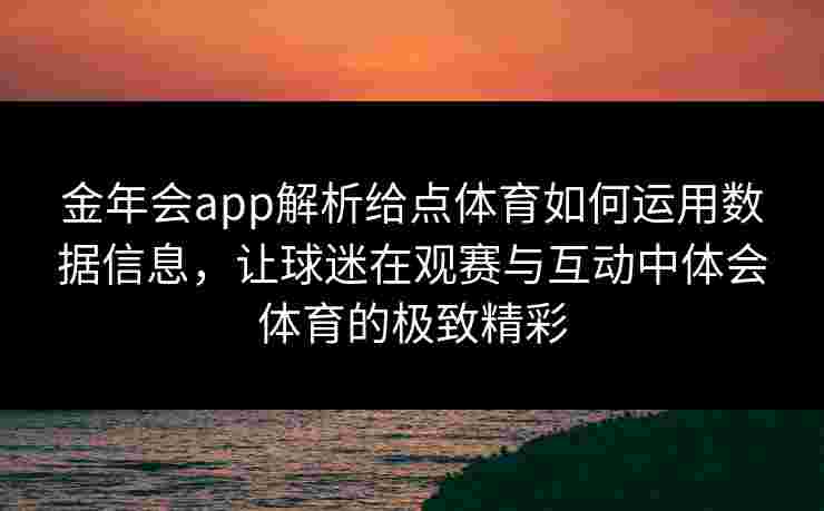 金年会app解析给点体育如何运用数据信息,让球迷在观赛与互动中体会体育的极致精彩 金年会app解析给点体育如何运用数据信息,让球迷在观赛与互动中体会体育的极致精彩