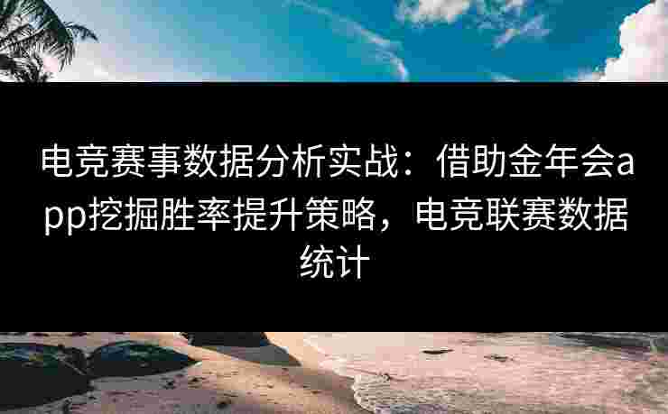 电竞赛事数据分析实战:借助金年会app挖掘胜率提升策略,电竞联赛数据统计 电竞赛事数据分析实战:借助金年会app挖掘胜率提升策略,电竞联赛数据统计