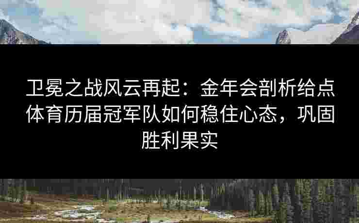 卫冕之战风云再起:金年会剖析给点体育历届冠军队如何稳住心态,巩固胜利果实 卫冕之战风云再起:金年会剖析给点体育历届冠军队如何稳住心态,巩固胜利果实