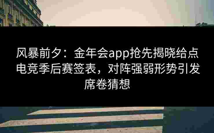 风暴前夕:金年会app抢先揭晓给点电竞季后赛签表,对阵强弱形势引发席卷猜想 风暴前夕:金年会app抢先揭晓给点电竞季后赛签表,对阵强弱形势引发席卷猜想