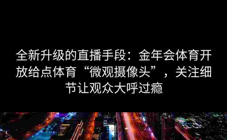 全新升级的直播手段：金年会体育开放给点体育“微观摄像头”，关注细节让观众大呼过瘾