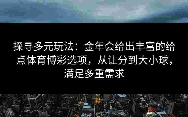 探寻多元玩法:金年会给出丰富的给点体育博彩选项,从让分到大小球,满足多重需求 探寻多元玩法:金年会给出丰富的给点体育博彩选项,从让分到大小球,满足多重需求