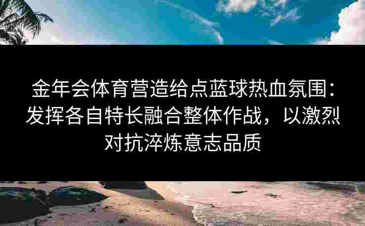 金年会体育营造给点蓝球热血氛围:发挥各自特长融合整体作战,以激烈对抗淬炼意志品质 金年会体育营造给点蓝球热血氛围:发挥各自特长融合整体作战,以激烈对抗淬炼意志品质