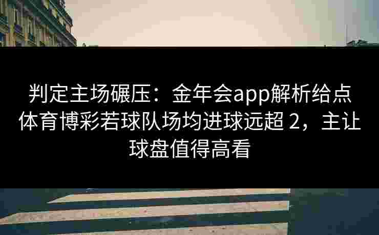 判定主场碾压:金年会app解析给点体育博彩若球队场均进球远超 2,主让球盘值得高看 判定主场碾压:金年会app解析给点体育博彩若球队场均进球远超 2,主让球盘值得高看