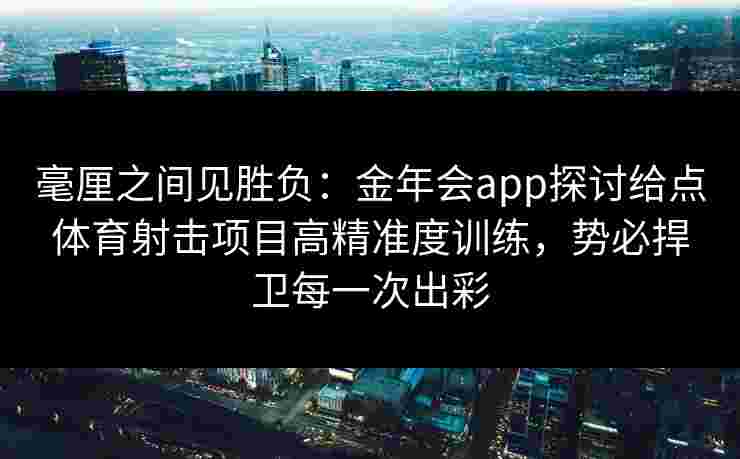 毫厘之间见胜负:金年会app探讨给点体育射击项目高精准度训练,势必捍卫每一次出彩 毫厘之间见胜负:金年会app探讨给点体育射击项目高精准度训练,势必捍卫每一次出彩
