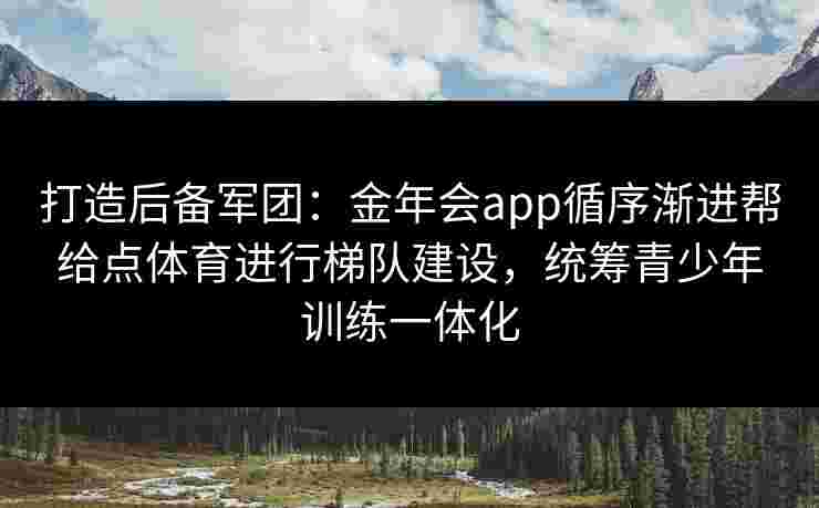 打造后备军团：金年会app循序渐进帮给点体育进行梯队建设，统筹青少年训练一体化