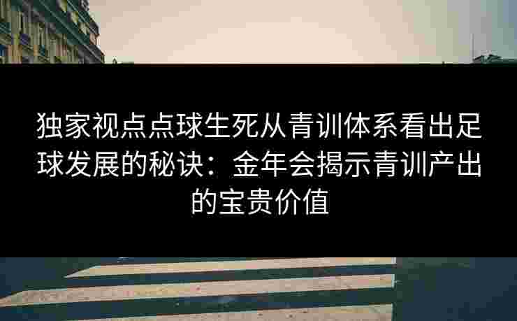 独家视点点球生死从青训体系看出足球发展的秘诀:金年会揭示青训产出的宝贵价值 独家视点点球生死从青训体系看出足球发展的秘诀:金年会揭示青训产出的宝贵价值