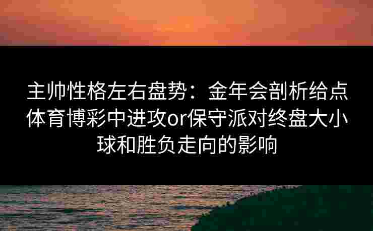 主帅性格左右盘势:金年会剖析给点体育博彩中进攻or保守派对终盘大小球和胜负走向的影响 主帅性格左右盘势:金年会剖析给点体育博彩中进攻or保守派对终盘大小球和胜负走向的影响