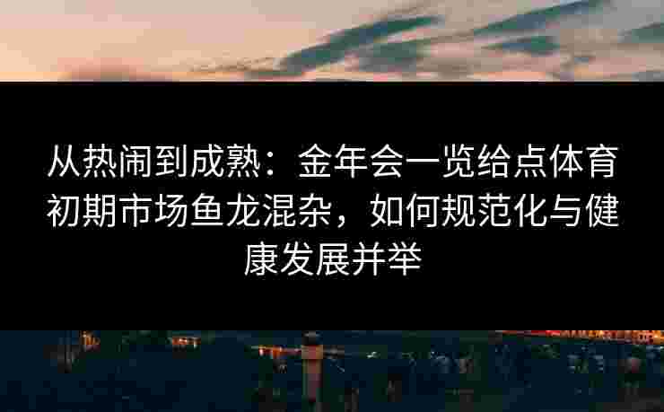 从热闹到成熟:金年会一览给点体育初期市场鱼龙混杂,如何规范化与健康发展并举 从热闹到成熟:金年会一览给点体育初期市场鱼龙混杂,如何规范化与健康发展并举