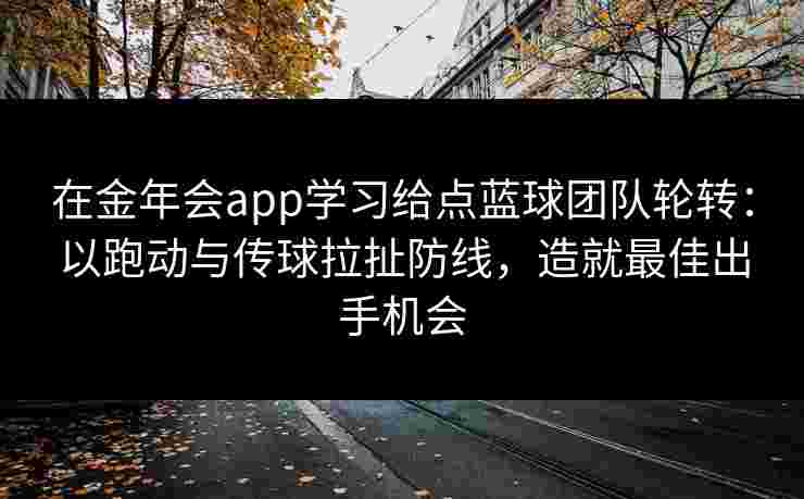 在金年会app学习给点蓝球团队轮转:以跑动与传球拉扯防线,造就最佳出手机会 在金年会app学习给点蓝球团队轮转:以跑动与传球拉扯防线,造就最佳出手机会