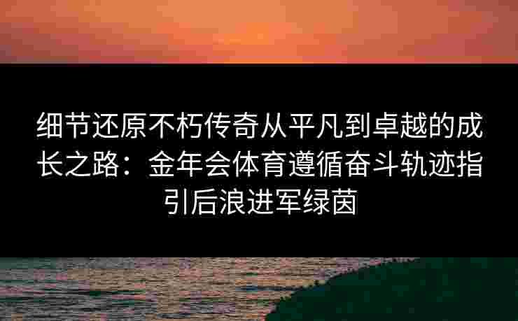 细节还原不朽传奇从平凡到卓越的成长之路:金年会体育遵循奋斗轨迹指引后浪进军绿茵 细节还原不朽传奇从平凡到卓越的成长之路:金年会体育遵循奋斗轨迹指引后浪进军绿茵