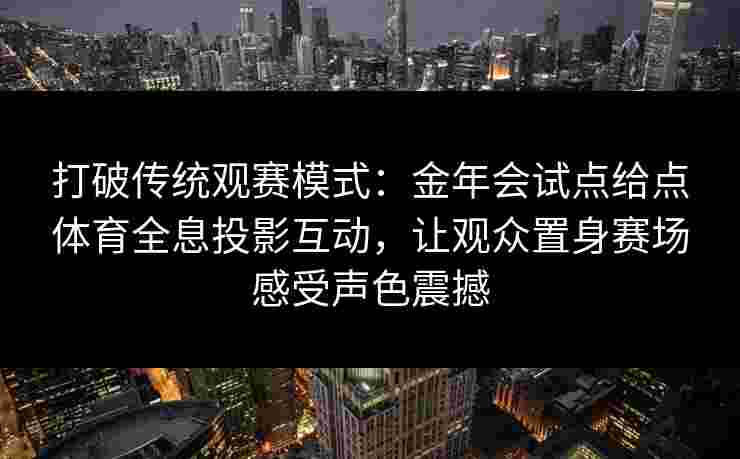 打破传统观赛模式：金年会试点给点体育全息投影互动，让观众置身赛场感受声色震撼