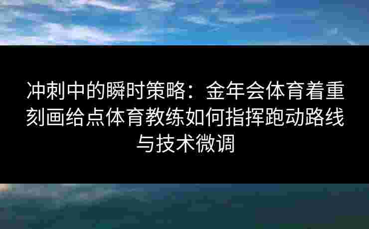 冲刺中的瞬时策略:金年会体育着重刻画给点体育教练如何指挥跑动路线与技术微调 冲刺中的瞬时策略:金年会体育着重刻画给点体育教练如何指挥跑动路线与技术微调