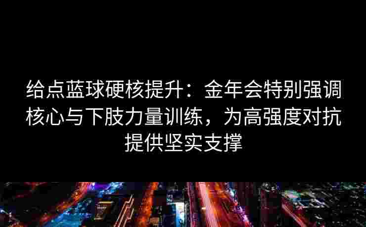 给点蓝球硬核提升:金年会特别强调核心与下肢力量训练,为高强度对抗提供坚实支撑 给点蓝球硬核提升:金年会特别强调核心与下肢力量训练,为高强度对抗提供坚实支撑