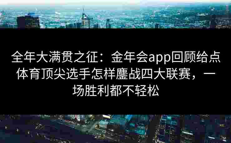 全年大满贯之征：金年会app回顾给点体育顶尖选手怎样鏖战四大联赛，一场胜利都不轻松