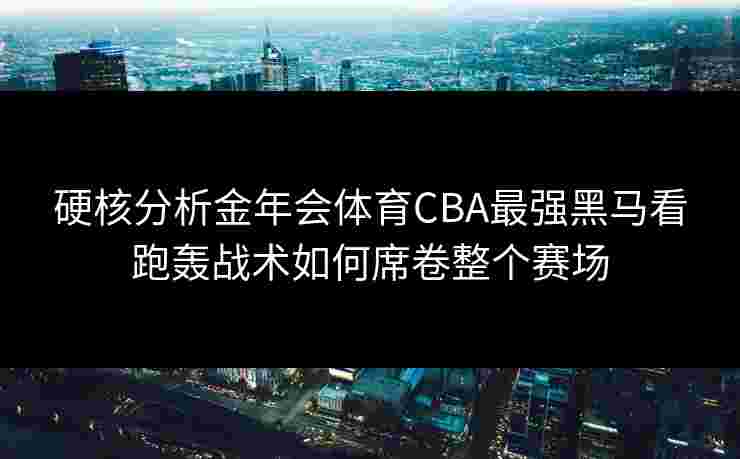 硬核分析金年会体育CBA最强黑马看跑轰战术如何席卷整个赛场 硬核分析金年会体育CBA最强黑马看跑轰战术如何席卷整个赛场