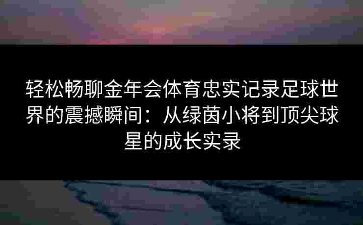 轻松畅聊金年会体育忠实记录足球世界的震撼瞬间：从绿茵小将到顶尖球星的成长实录