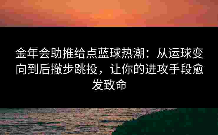 金年会助推给点蓝球热潮：从运球变向到后撤步跳投，让你的进攻手段愈发致命