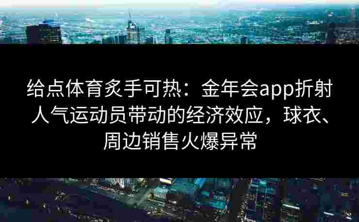 给点体育炙手可热：金年会app折射人气运动员带动的经济效应，球衣、周边销售火爆异常