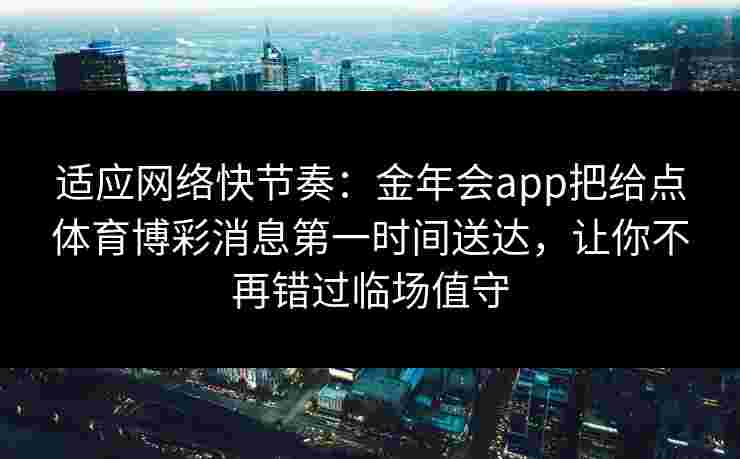 适应网络快节奏：金年会app把给点体育博彩消息第一时间送达，让你不再错过临场值守