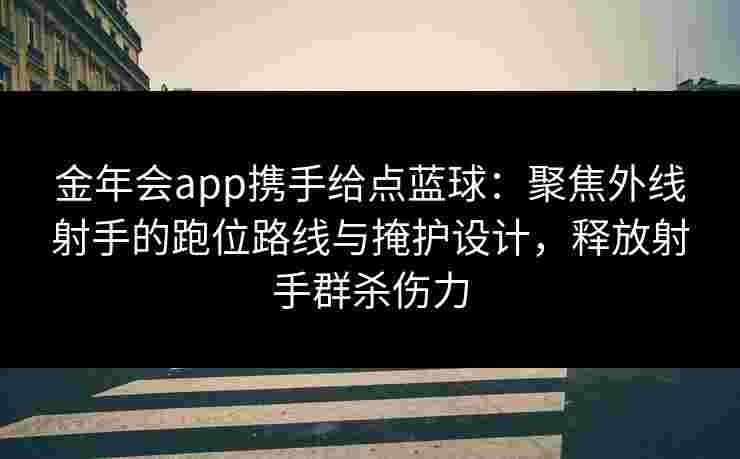 金年会app携手给点蓝球：聚焦外线射手的跑位路线与掩护设计，释放射手群杀伤力