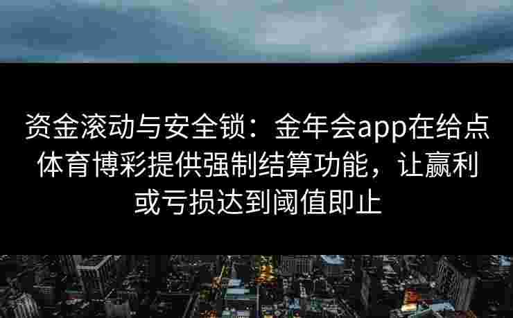 资金滚动与安全锁：金年会app在给点体育博彩提供强制结算功能，让赢利或亏损达到阈值即止