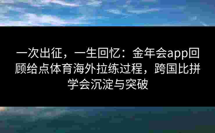 一次出征，一生回忆：金年会app回顾给点体育海外拉练过程，跨国比拼学会沉淀与突破