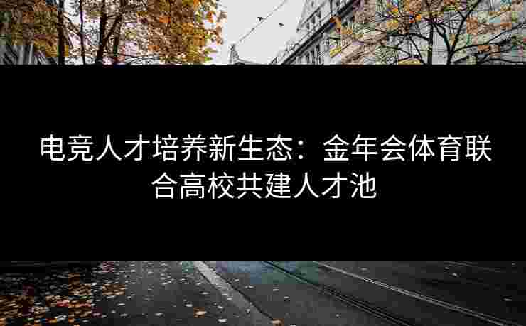 电竞人才培养新生态：金年会体育联合高校共建人才池