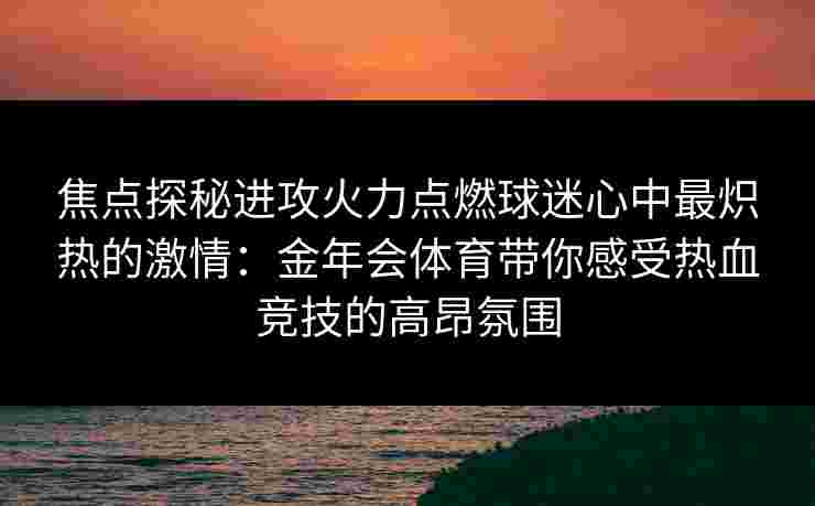 焦点探秘进攻火力点燃球迷心中最炽热的激情：金年会体育带你感受热血竞技的高昂氛围