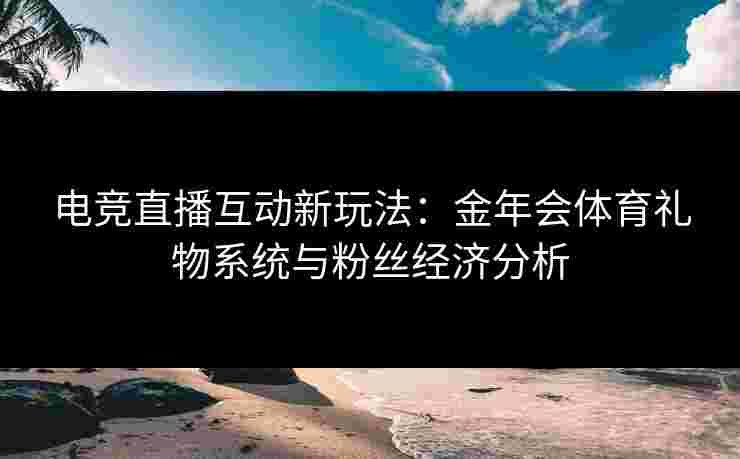 电竞直播互动新玩法：金年会体育礼物系统与粉丝经济分析