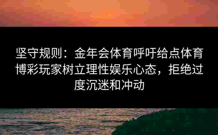 坚守规则：金年会体育呼吁给点体育博彩玩家树立理性娱乐心态，拒绝过度沉迷和冲动